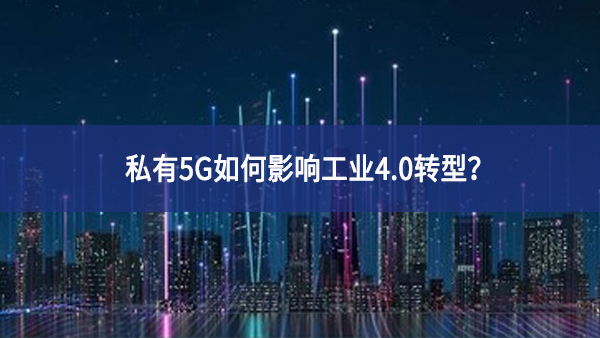 私有5G如何影響工業(yè)4.0轉(zhuǎn)型？