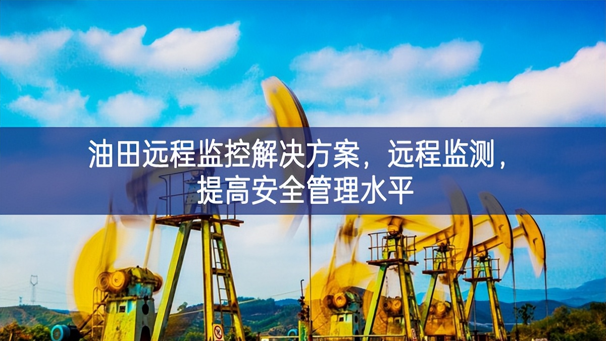 油田遠(yuǎn)程監(jiān)控解決方案，遠(yuǎn)程監(jiān)測，提高安全管理水平
