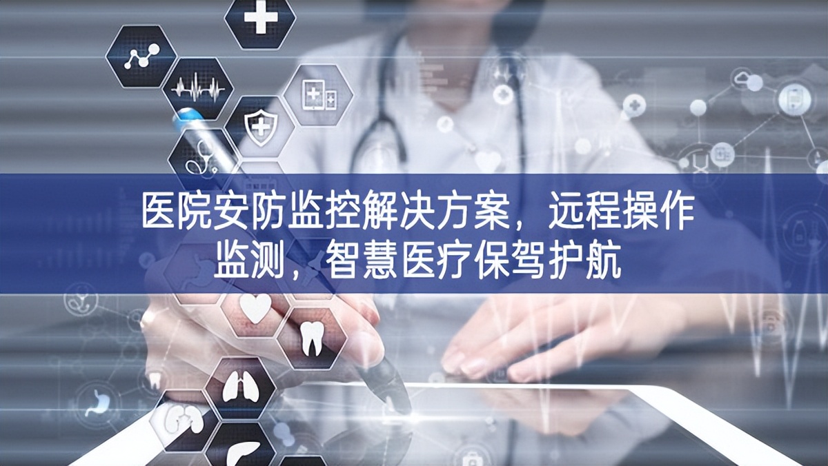 醫(yī)院安防監(jiān)控解決方案，遠(yuǎn)程操作監(jiān)測，智慧醫(yī)療保駕護(hù)航