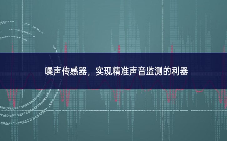 噪聲傳感器，實現(xiàn)精準聲音監(jiān)測的利器