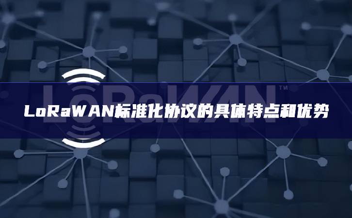 LoRaWAN標(biāo)準(zhǔn)化協(xié)議的具體特點和優(yōu)勢