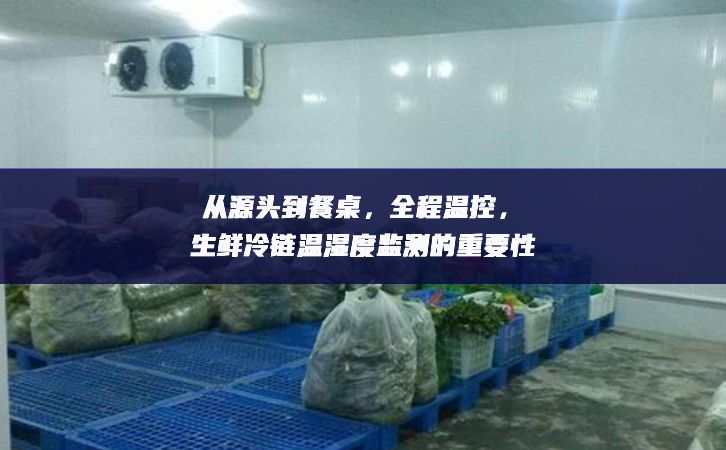 從源頭到餐桌，全程溫控，生鮮冷鏈溫濕度監(jiān)測的重要性
