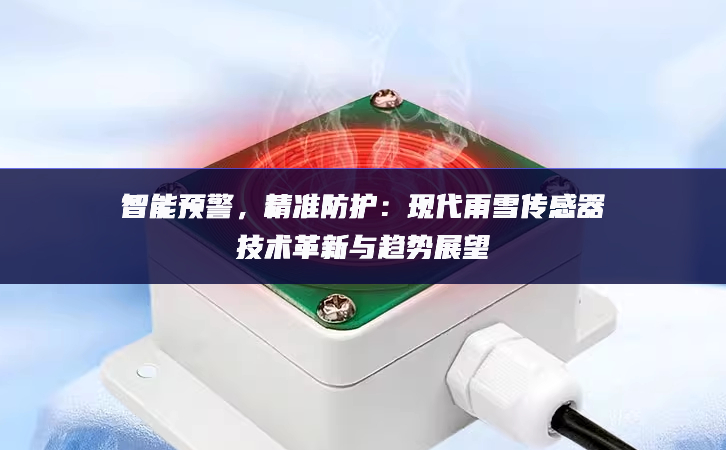 智能預(yù)警，精準(zhǔn)防護(hù)：現(xiàn)代雨雪傳感器技術(shù)革新與趨勢展望