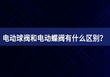 電動(dòng)球閥和電動(dòng)蝶閥有什么區(qū)別？如何使用？
