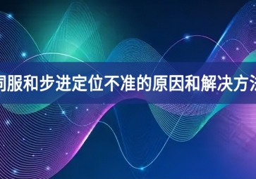 伺服和步進定位不準(zhǔn)的原因和解決方法