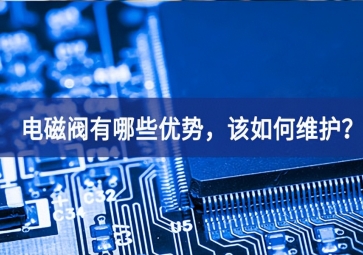 電磁閥有哪些優(yōu)勢，該如何維護？