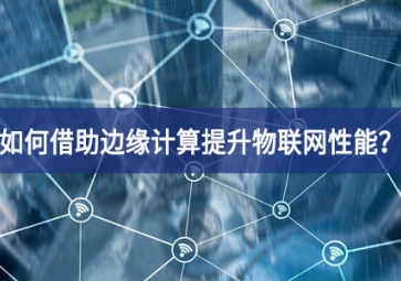 如何借助邊緣計(jì)算提升物聯(lián)網(wǎng)性能？
