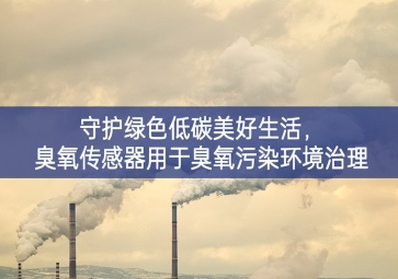守護(hù)綠色低碳美好生活，臭氧傳感器用于臭氧污染環(huán)境治理