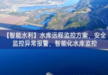 「智能水利」水庫遠(yuǎn)程監(jiān)控方案，安全監(jiān)控異常報警，智能化水庫監(jiān)控