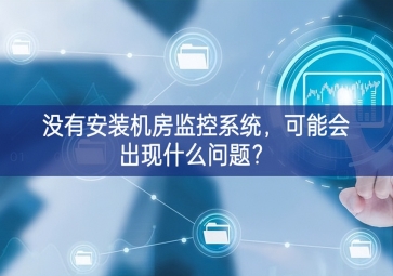 沒有安裝機房動環(huán)監(jiān)控系統(tǒng)，可能會出現(xiàn)什么問題？