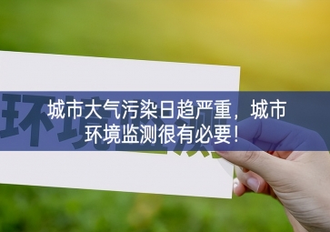 「環(huán)境監(jiān)測」城市大氣污染日趨嚴(yán)重，城市環(huán)境監(jiān)測很有必要！
