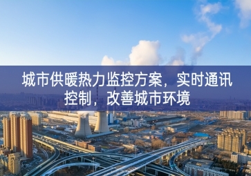 「智慧城市」城市供暖熱力監(jiān)控方案，實時通訊控制，改善城市環(huán)境