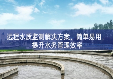 「環(huán)境檢測(cè)」遠(yuǎn)程水質(zhì)監(jiān)測(cè)解決方案，簡(jiǎn)單易用，提升水務(wù)管理效率