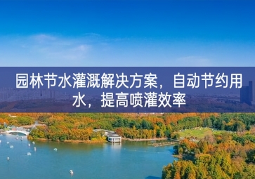 「環(huán)境檢測(cè)」園林節(jié)水灌溉解決方案，自動(dòng)節(jié)約用水，提高噴灌效率