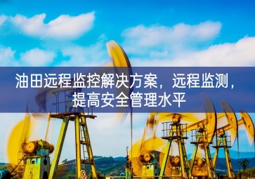「智慧安防」油田遠(yuǎn)程監(jiān)控解決方案，遠(yuǎn)程監(jiān)測(cè)，提高安全管理水平