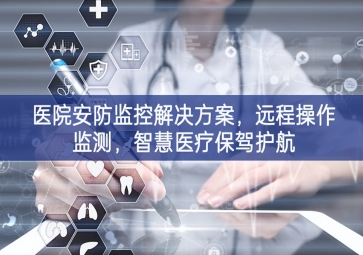 「智慧安防」醫(yī)院安防監(jiān)控解決方案，遠程操作監(jiān)測，智慧醫(yī)療保駕護航