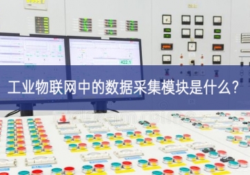 工業(yè)物聯(lián)網(wǎng)中的數(shù)據(jù)采集模塊是什么？