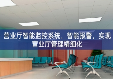 「智慧安防」營業(yè)廳智能監(jiān)控系統(tǒng)，智能報警，實現(xiàn)營業(yè)廳管理精細化