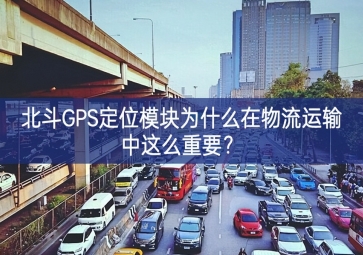 北斗GPS定位模塊為什么在物流運輸中這么重要？