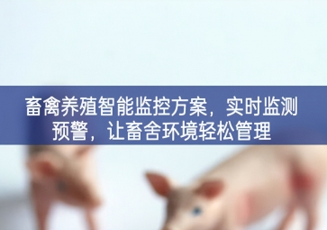 「智慧養(yǎng)殖」畜禽養(yǎng)殖智能監(jiān)控方案，實(shí)時監(jiān)測預(yù)警，讓畜舍環(huán)境輕松管理