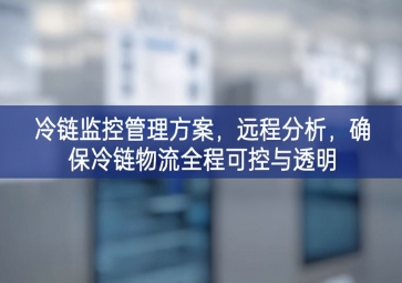 「冷鏈物流」冷鏈監(jiān)控管理方案，遠(yuǎn)程分析，確保冷鏈物流全程可控與透明