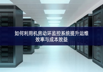如何利用機(jī)房動環(huán)監(jiān)控系統(tǒng)提升運(yùn)維效率與成本效益