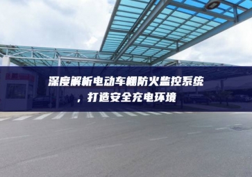 深度解析電動(dòng)車棚防火監(jiān)控系統(tǒng)，打造安全充電環(huán)境