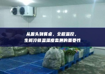 從源頭到餐桌，全程溫控，生鮮冷鏈溫濕度監(jiān)測的重要性